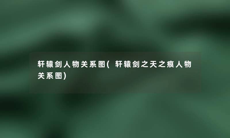 轩辕剑人物关系图(轩辕剑之天之痕人物关系图) 轩辕剑人物关系图(轩辕剑之天之痕人物关系图)