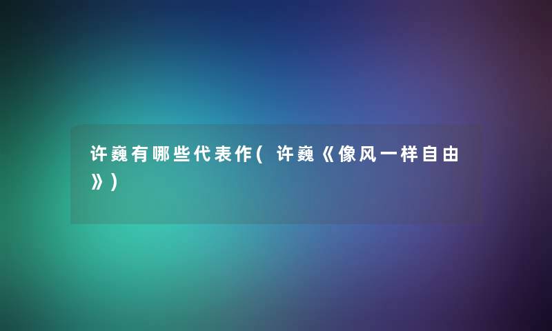 许巍有哪些代表作(许巍《像风一样自由》) 许巍有哪些代表作(许巍《像风一样自由》)