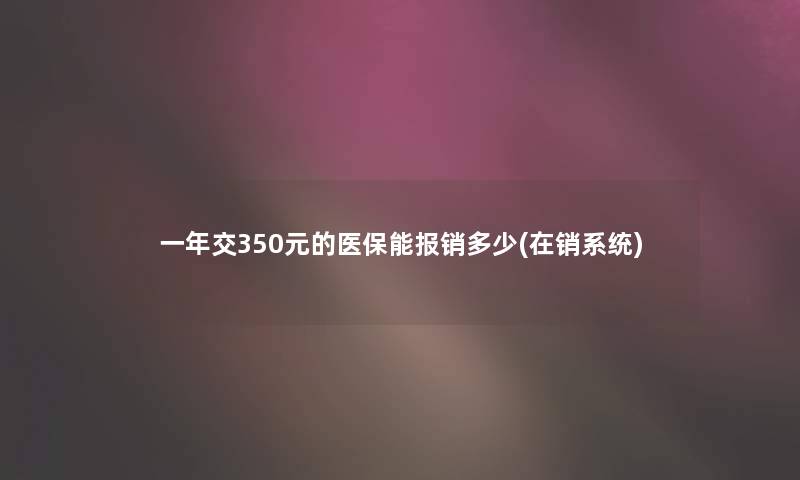 一年交350元的医保能报销多少(在销系统)