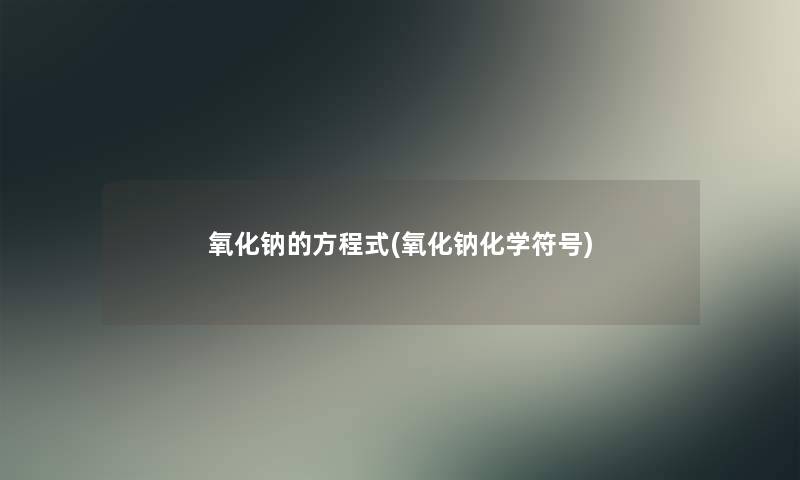 氧化钠的方程式(氧化钠化学符号) 氧化钠的方程式(氧化钠化学符号)