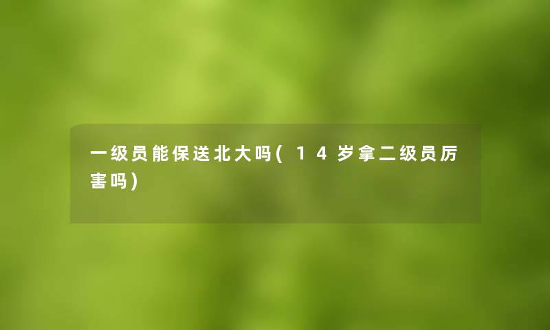 一级员能保送北大吗(14岁拿二级员厉害吗)