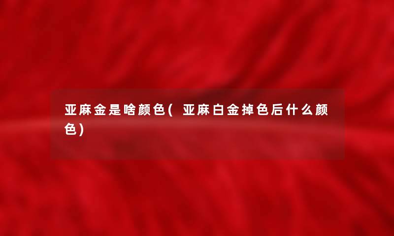 亚麻金是啥颜色(亚麻白金掉色后什么颜色)