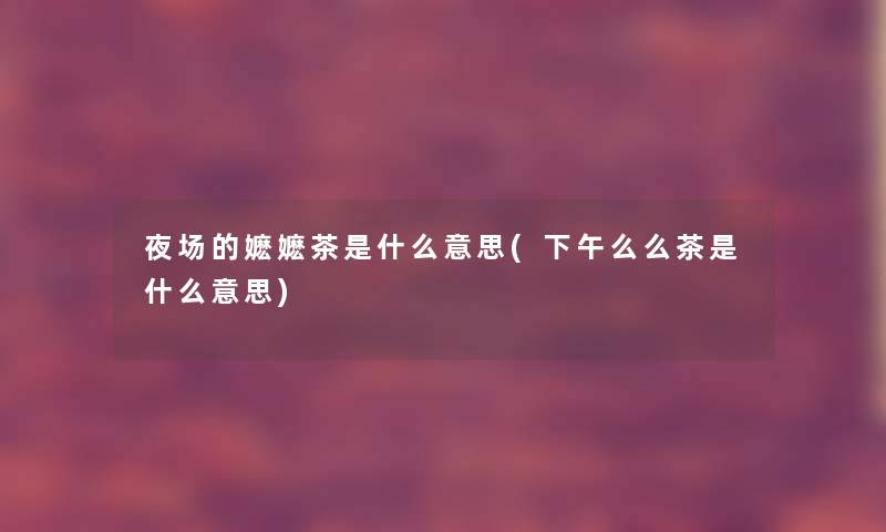 夜场的嬷嬷茶是什么意思(下午么么茶是什么意思)