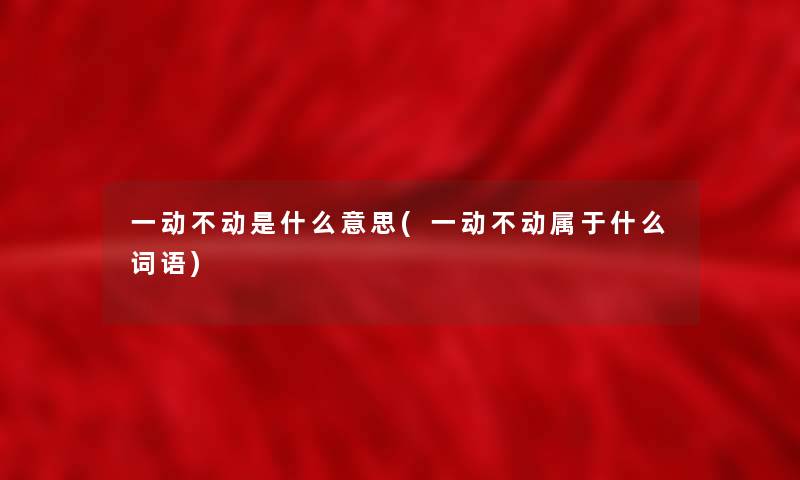 一动不动是什么意思(一动不动属于什么词语) 一动不动是什么意思(一动不动属于什么词语)