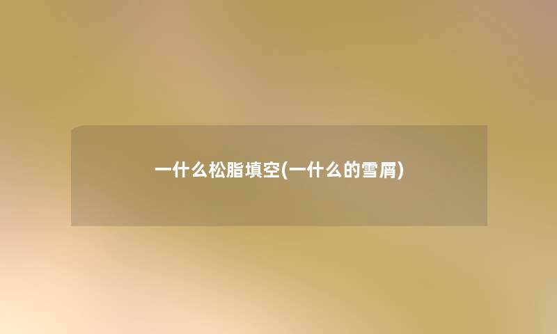 一什么松脂填空(一什么的雪屑)