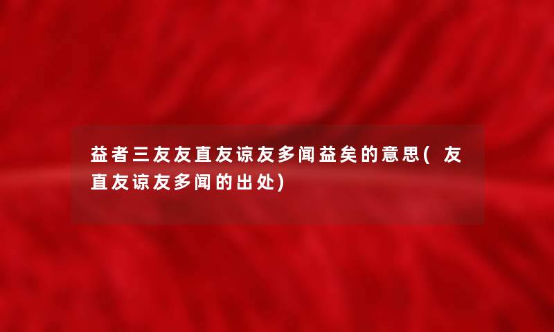 益者三友友直友谅友多闻益矣的意思(友直友谅友多闻的出处) 益者三友友直友谅友多闻益矣的意思(友直友谅友多闻的出处)