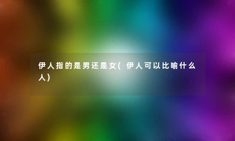 伊人指的是男还是女(伊人可以比喻什么人) 伊人指的是男还是女(伊人可以比喻什么人)