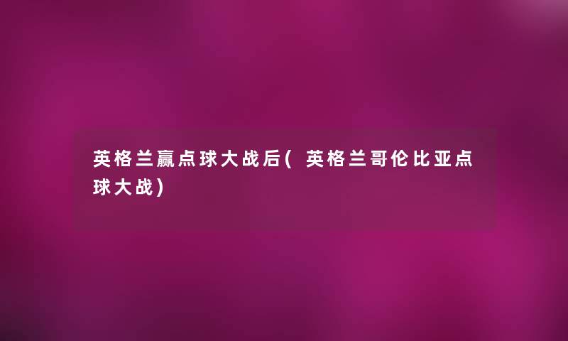英格兰赢点球大战后(英格兰哥伦比亚点球大战) 英格兰赢点球大战后(英格兰哥伦比亚点球大战)