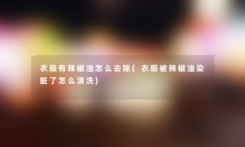 衣服有辣椒油怎么去除(衣服被辣椒油染脏了怎么清洗)