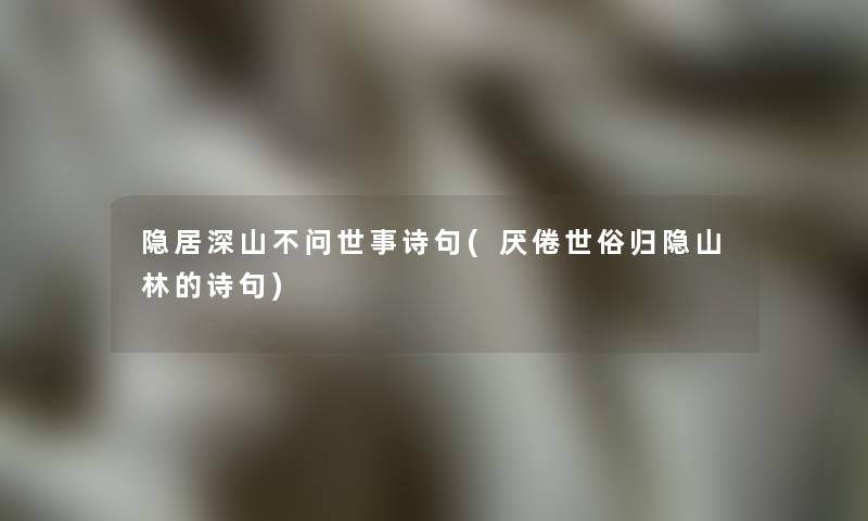 隐居深山不问世事诗句(厌倦世俗归隐山林的诗句) 隐居深山不问世事诗句(厌倦世俗归隐山林的诗句)