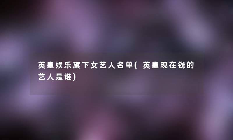英皇娱乐旗下女艺人名单(英皇钱的艺人是谁) 英皇娱乐旗下女艺人名单(英皇钱的艺人是谁)
