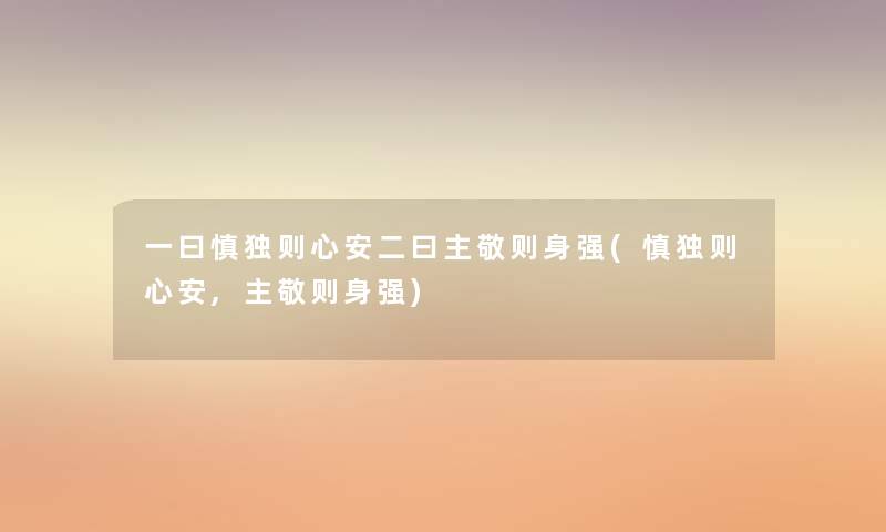 一曰慎独则心安二曰主敬则身强(慎独则心安,主敬则身强) 一曰慎独则心安二曰主敬则身强(慎独则心安,主敬则身强)