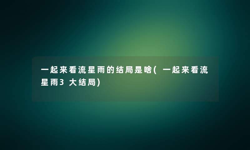 一起来看流星雨的结局是啥(一起来看流星雨3大结局) 一起来看流星雨的结局是啥(一起来看流星雨3大结局)
