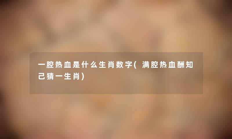 一腔热血是什么生肖数字(满腔热血酬知己猜一生肖) 一腔热血是什么生肖数字(满腔热血酬知己猜一生肖)