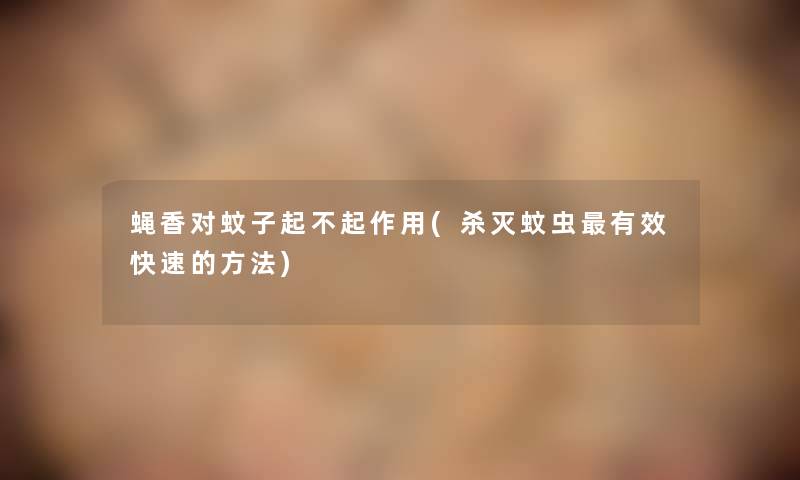 蝇香对蚊子起不起作用(杀灭蚊虫有效快速的方法) 蝇香对蚊子起不起作用(杀灭蚊虫有效快速的方法)