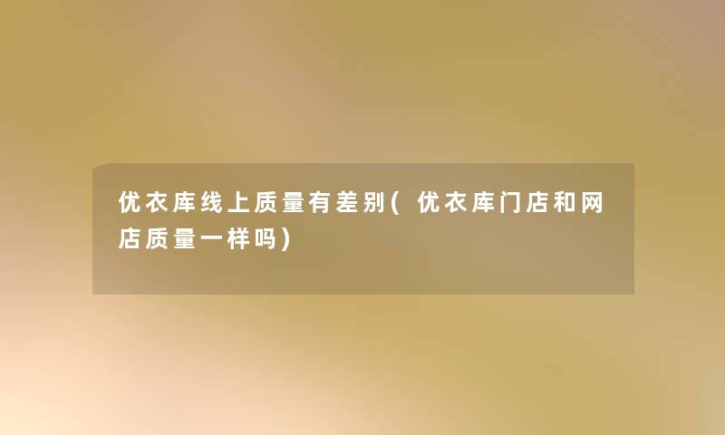 优衣库线上质量有差别(优衣库门店和网店质量一样吗)