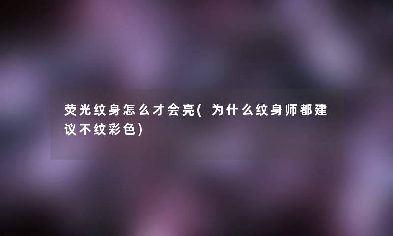荧光纹身怎么才会亮(为什么纹身师都建议不纹彩色) 荧光纹身怎么才会亮(为什么纹身师都建议不纹彩色)
