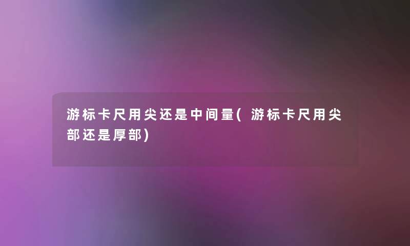 游标卡尺用尖还是中间量(游标卡尺用尖部还是厚部)