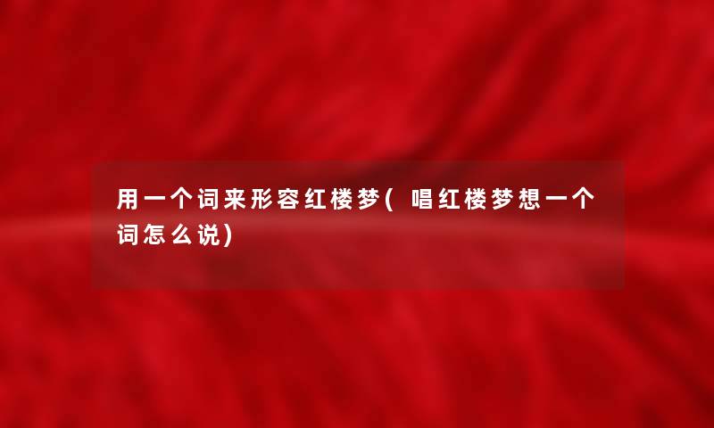 用一个词来形容红楼梦(唱红楼梦想一个词怎么说)