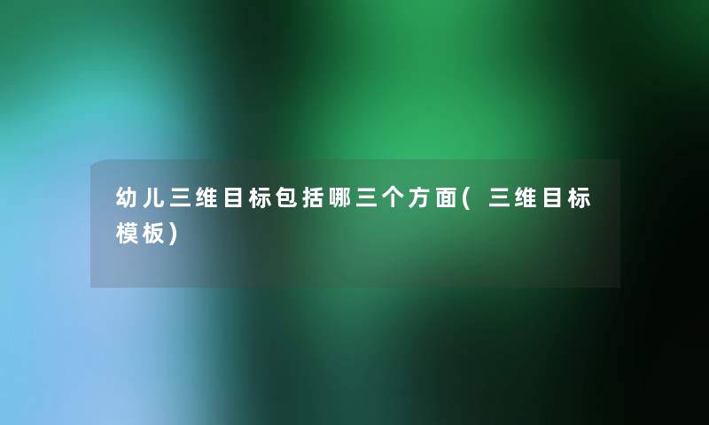幼儿三维目标包括哪三个方面(三维目标模板) 幼儿三维目标包括哪三个方面(三维目标模板)