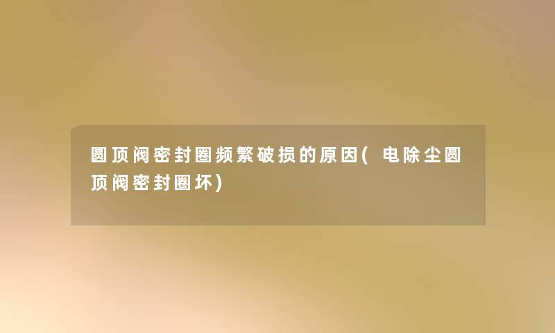 圆顶阀密封圈频繁破损的原因(电除尘圆顶阀密封圈坏) 圆顶阀密封圈频繁破损的原因(电除尘圆顶阀密封圈坏)
