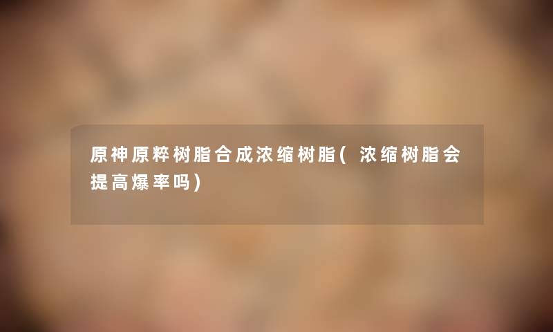 原神原粹树脂合成浓缩树脂(浓缩树脂会提高爆率吗) 原神原粹树脂合成浓缩树脂(浓缩树脂会提高爆率吗)