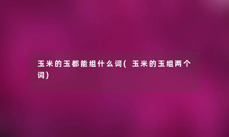 玉米的玉都能组什么词(玉米的玉组两个词) 玉米的玉都能组什么词(玉米的玉组两个词)