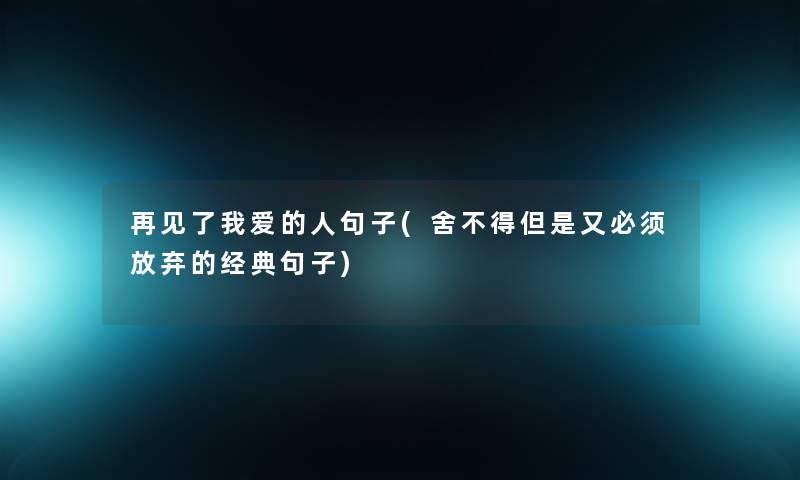 再见了我爱的人句子(舍不得但是又必须放弃的经典句子) 再见了我爱的人句子(舍不得但是又必须放弃的经典句子)