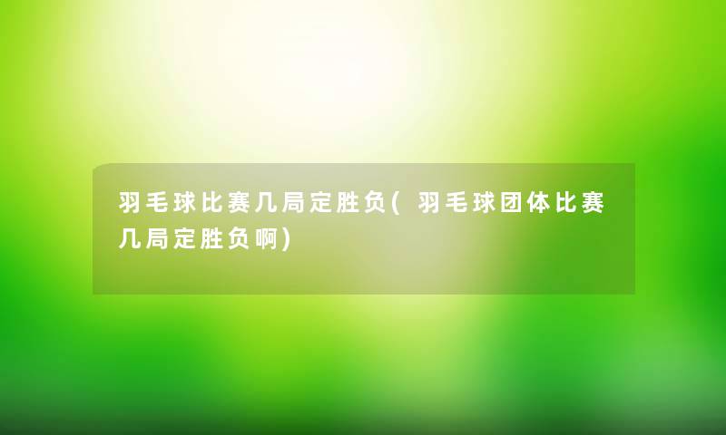 羽毛球比赛几局定胜负(羽毛球团体比赛几局定胜负啊) 羽毛球比赛几局定胜负(羽毛球团体比赛几局定胜负啊)
