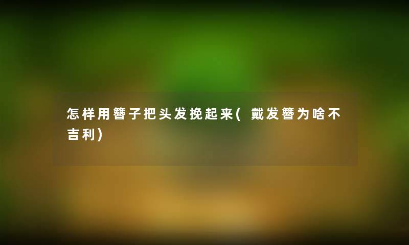怎样用簪子把头发挽起来(戴发簪为啥不吉利) 怎样用簪子把头发挽起来(戴发簪为啥不吉利)