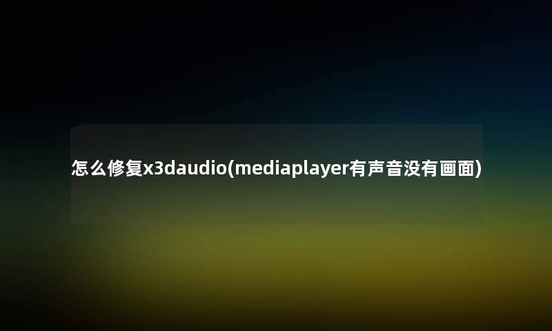 怎么修复x3daudio(mediaplayer有声音没有画面) 怎么修复x3daudio(mediaplayer有声音没有画面)