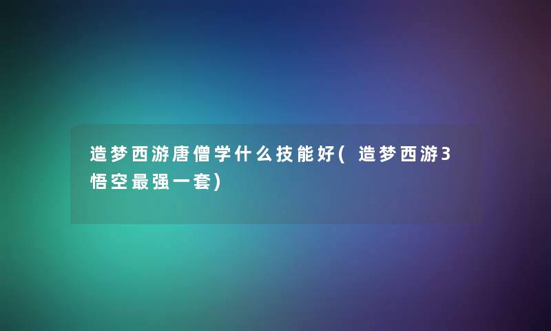 造梦西游唐僧学什么技能好(造梦西游3悟空强一套) 造梦西游唐僧学什么技能好(造梦西游3悟空强一套)