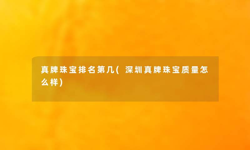 真牌珠宝推荐第几(深圳真牌珠宝质量怎么样) 真牌珠宝推荐第几(深圳真牌珠宝质量怎么样)