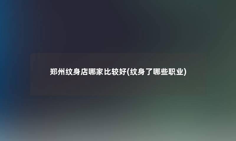 郑州纹身店哪家比较好(纹身了哪些职业) 郑州纹身店哪家比较好(纹身了哪些职业)