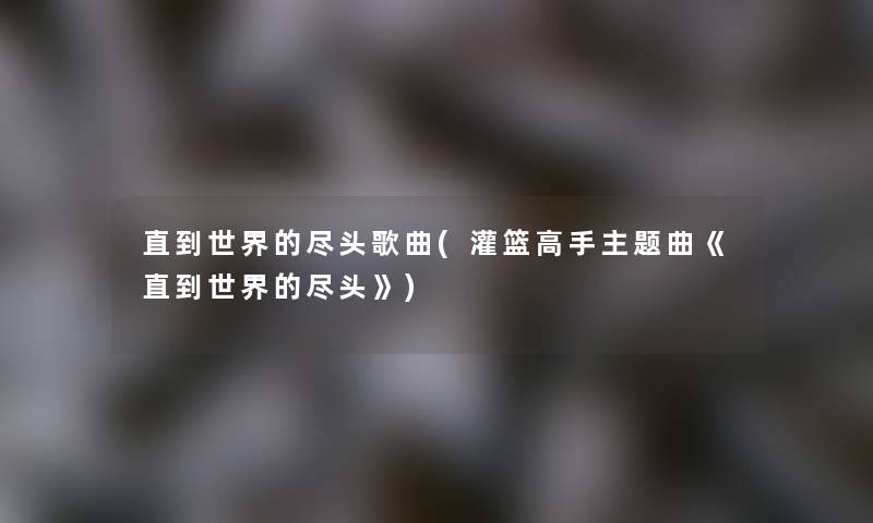 直到世界的尽头歌曲(灌篮高手主题曲《直到世界的尽头》) 直到世界的尽头歌曲(灌篮高手主题曲《直到世界的尽头》)