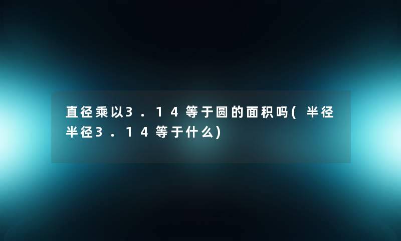 直径乘以3.14等于圆的面积吗(半径半径3.14等于什么)