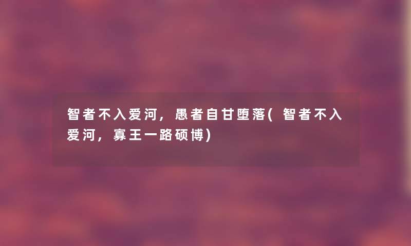 智者不入爱河,愚者自甘堕落(智者不入爱河,寡王一路硕博) 智者不入爱河,愚者自甘堕落(智者不入爱河,寡王一路硕博)