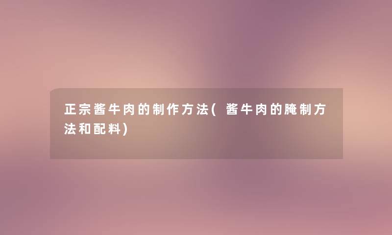 正宗酱牛肉的制作方法(酱牛肉的腌制方法和配料)