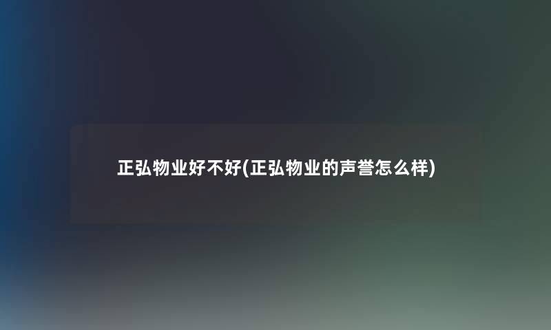 正弘物业好不好(正弘物业的声誉怎么样) 正弘物业好不好(正弘物业的声誉怎么样)