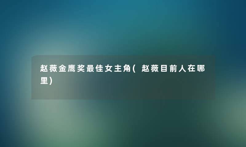 赵薇金鹰奖理想女主角(赵薇目前人在哪里) 赵薇金鹰奖理想女主角(赵薇目前人在哪里)