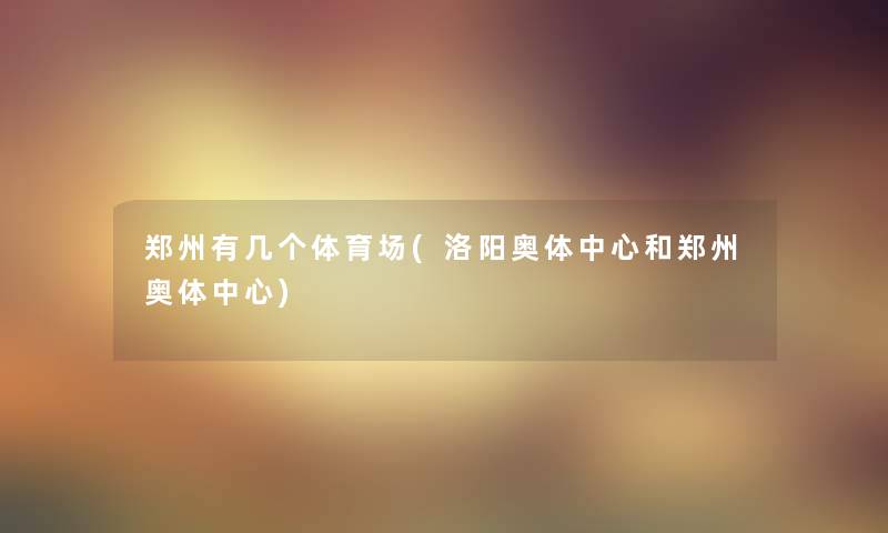 郑州有几个体育场(洛阳奥体中心和郑州奥体中心)