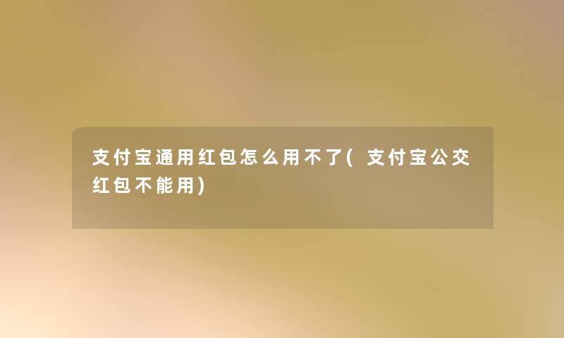 支付宝通用红包怎么用不了(支付宝公交红包不能用) 支付宝通用红包怎么用不了(支付宝公交红包不能用)
