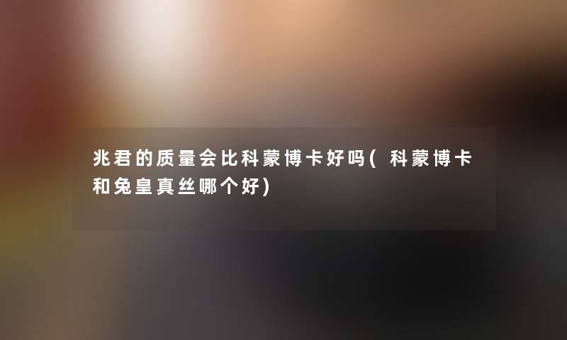 兆君的质量会比科蒙博卡好吗(科蒙博卡和兔皇真丝哪个好) 兆君的质量会比科蒙博卡好吗(科蒙博卡和兔皇真丝哪个好)
