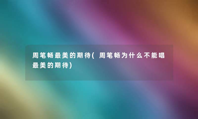 周笔畅美的期待(周笔畅为什么不能唱美的期待) 周笔畅美的期待(周笔畅为什么不能唱美的期待)