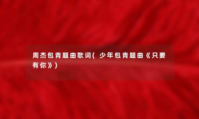 周杰包青题曲歌词(少年包青题曲《只要有你》) 周杰包青题曲歌词(少年包青题曲《只要有你》)