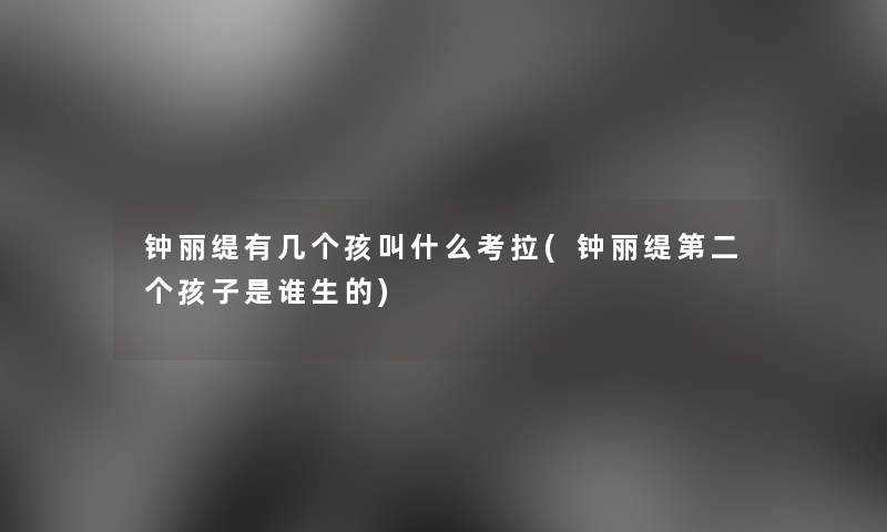 钟丽缇有几个孩叫什么考拉(钟丽缇第二个孩子是谁生的) 钟丽缇有几个孩叫什么考拉(钟丽缇第二个孩子是谁生的)