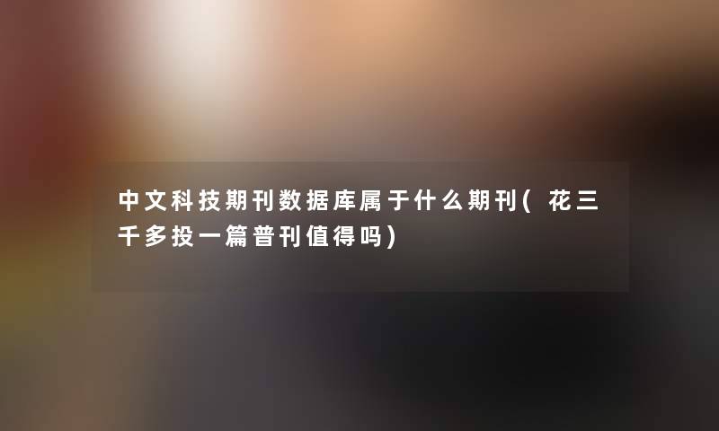 中文科技期刊数据库属于什么期刊(花三千多投一篇普刊值得吗)