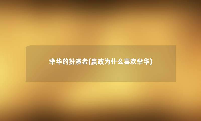芈华的扮演者(嬴政为什么喜欢芈华) 芈华的扮演者(嬴政为什么喜欢芈华)