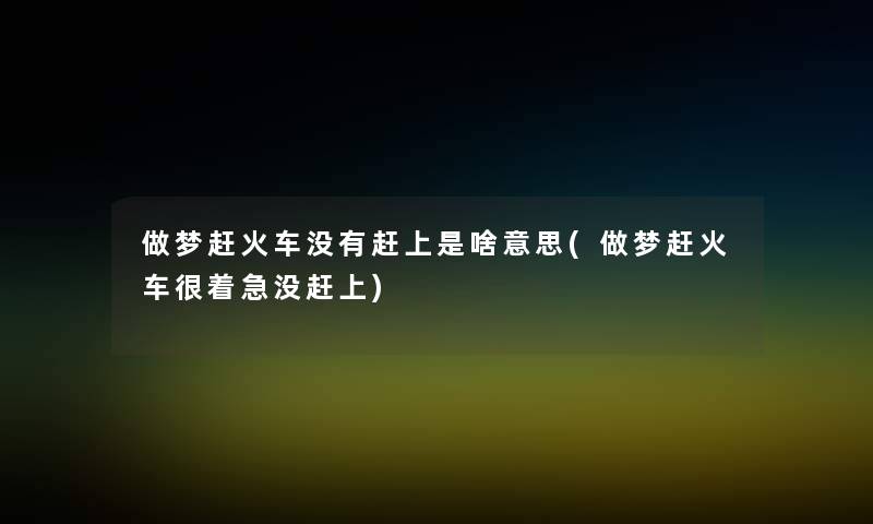 做梦赶火车没有赶上是啥意思(做梦赶火车很着急没赶上)