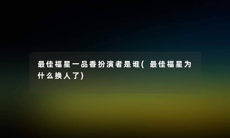 理想福星一品香扮演者是谁(理想福星为什么换人了) 理想福星一品香扮演者是谁(理想福星为什么换人了)